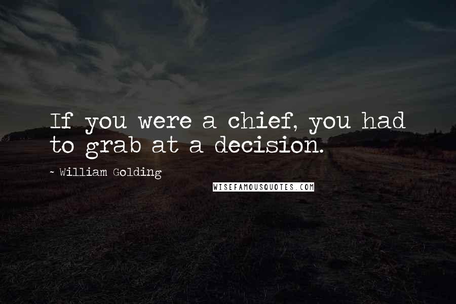 William Golding Quotes: If you were a chief, you had to grab at a decision.