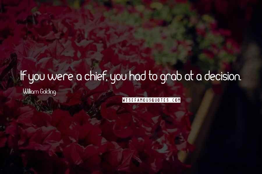 William Golding Quotes: If you were a chief, you had to grab at a decision.