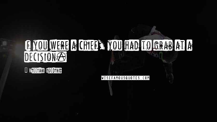 William Golding Quotes: If you were a chief, you had to grab at a decision.