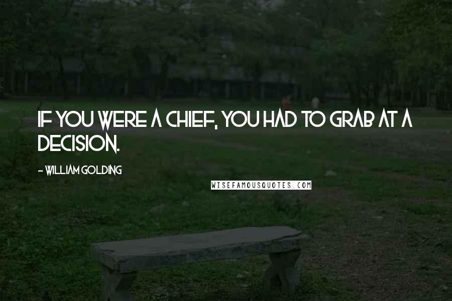 William Golding Quotes: If you were a chief, you had to grab at a decision.