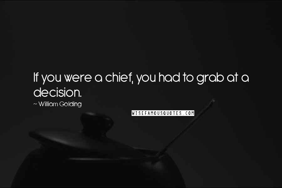 William Golding Quotes: If you were a chief, you had to grab at a decision.