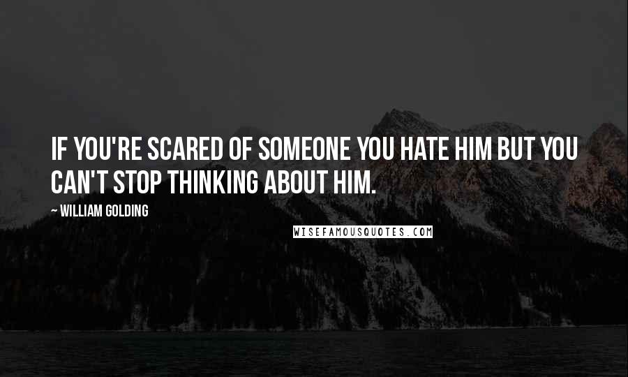 William Golding Quotes: If you're scared of someone you hate him but you can't stop thinking about him.