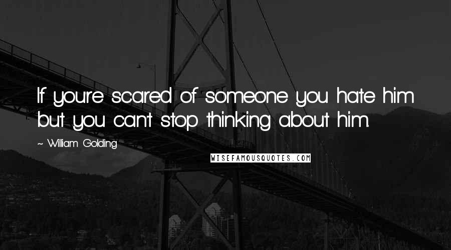 William Golding Quotes: If you're scared of someone you hate him but you can't stop thinking about him.