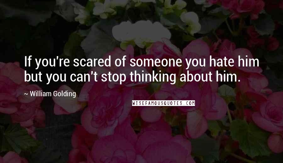 William Golding Quotes: If you're scared of someone you hate him but you can't stop thinking about him.