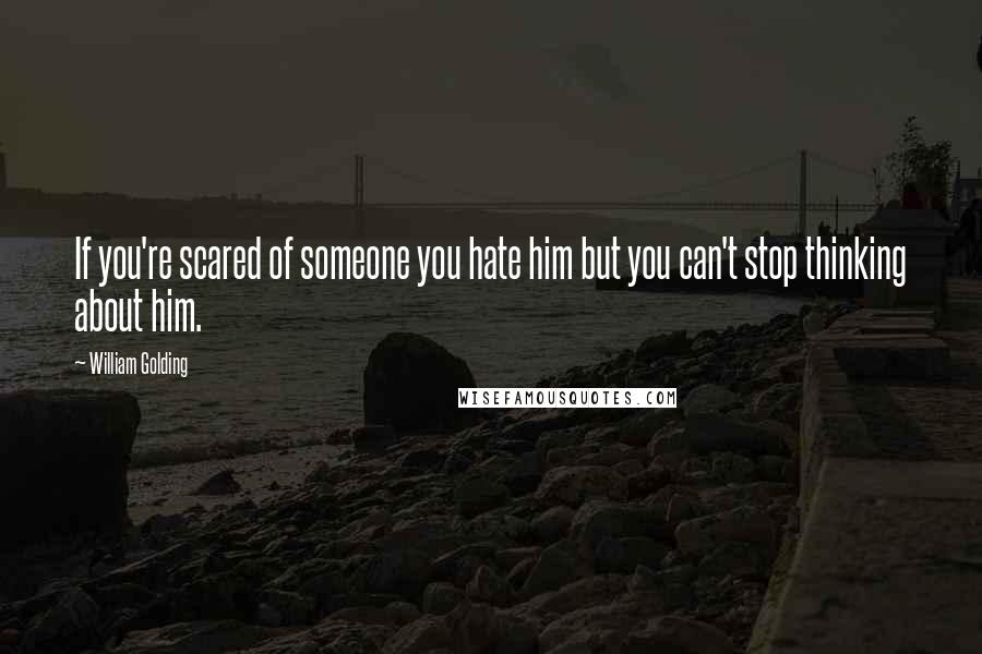 William Golding Quotes: If you're scared of someone you hate him but you can't stop thinking about him.