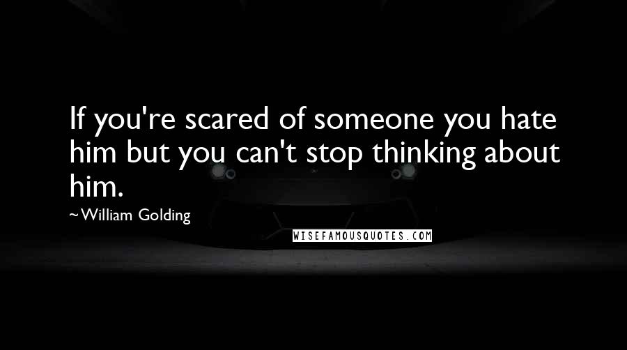 William Golding Quotes: If you're scared of someone you hate him but you can't stop thinking about him.