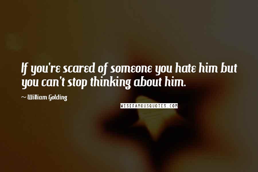 William Golding Quotes: If you're scared of someone you hate him but you can't stop thinking about him.