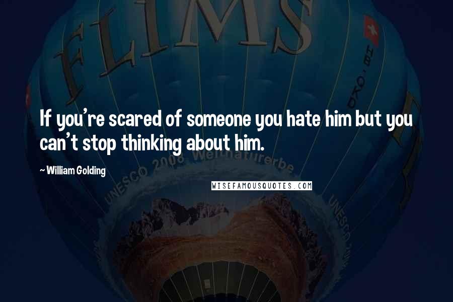 William Golding Quotes: If you're scared of someone you hate him but you can't stop thinking about him.