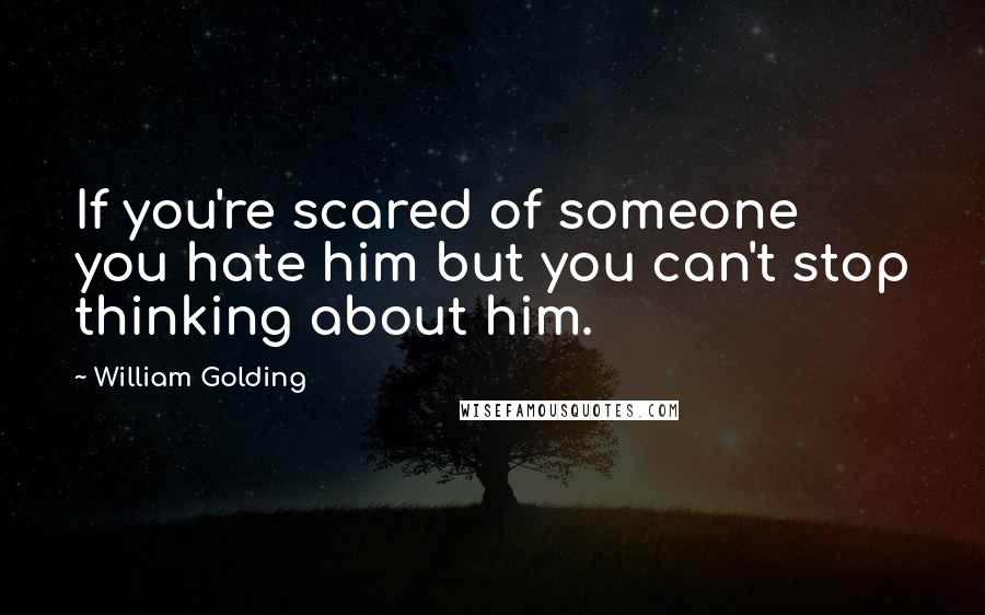 William Golding Quotes: If you're scared of someone you hate him but you can't stop thinking about him.