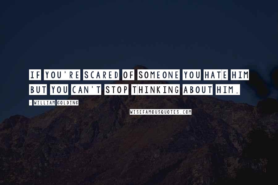 William Golding Quotes: If you're scared of someone you hate him but you can't stop thinking about him.