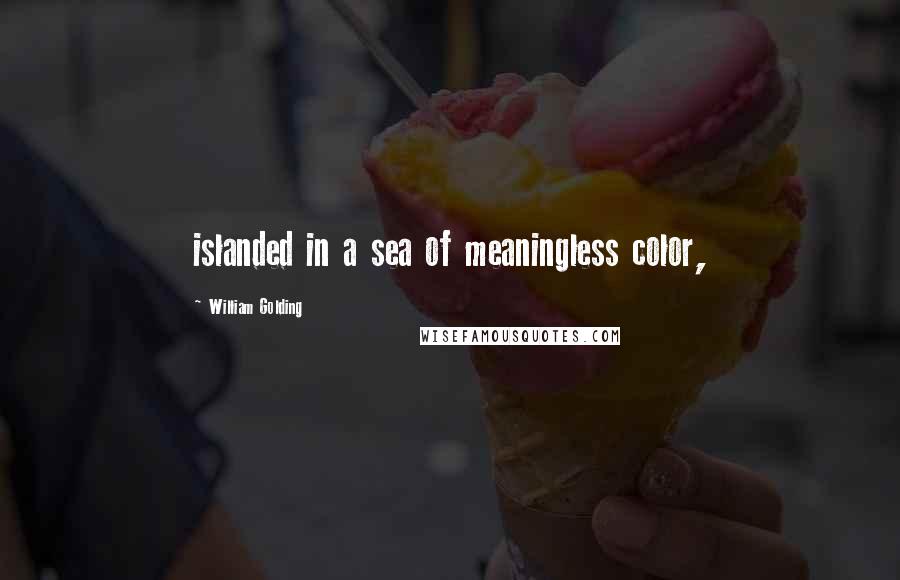 William Golding Quotes: islanded in a sea of meaningless color,