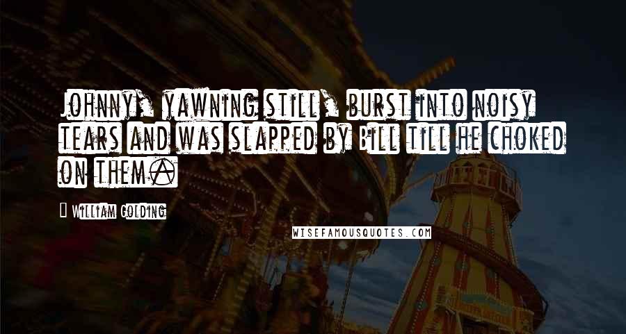 William Golding Quotes: Johnny, yawning still, burst into noisy tears and was slapped by Bill till he choked on them.