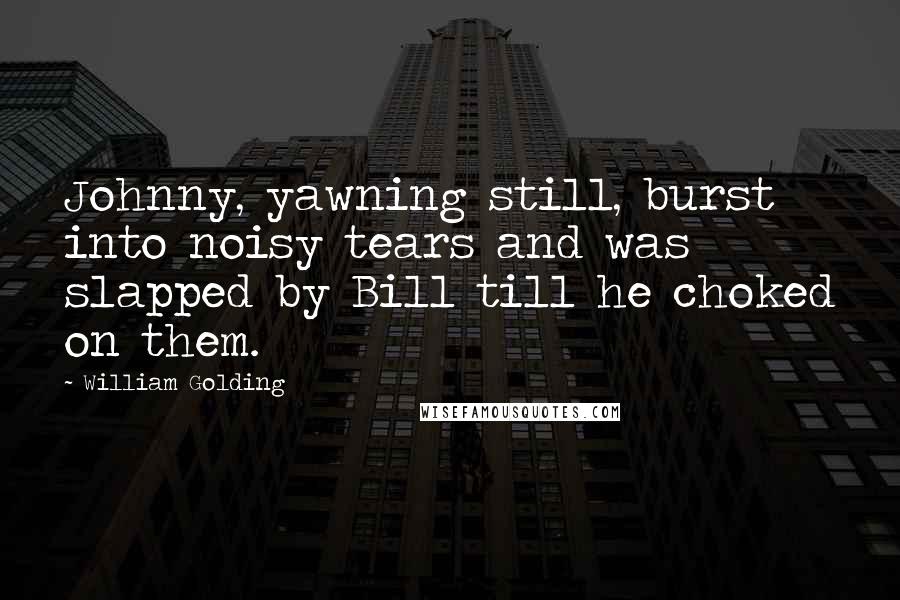 William Golding Quotes: Johnny, yawning still, burst into noisy tears and was slapped by Bill till he choked on them.
