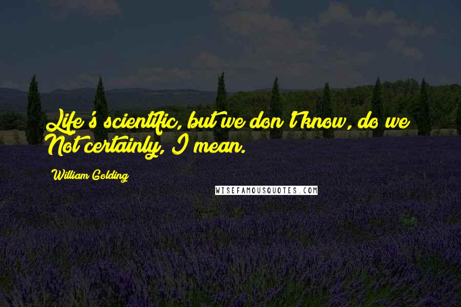 William Golding Quotes: Life's scientific, but we don't know, do we? Not certainly, I mean.