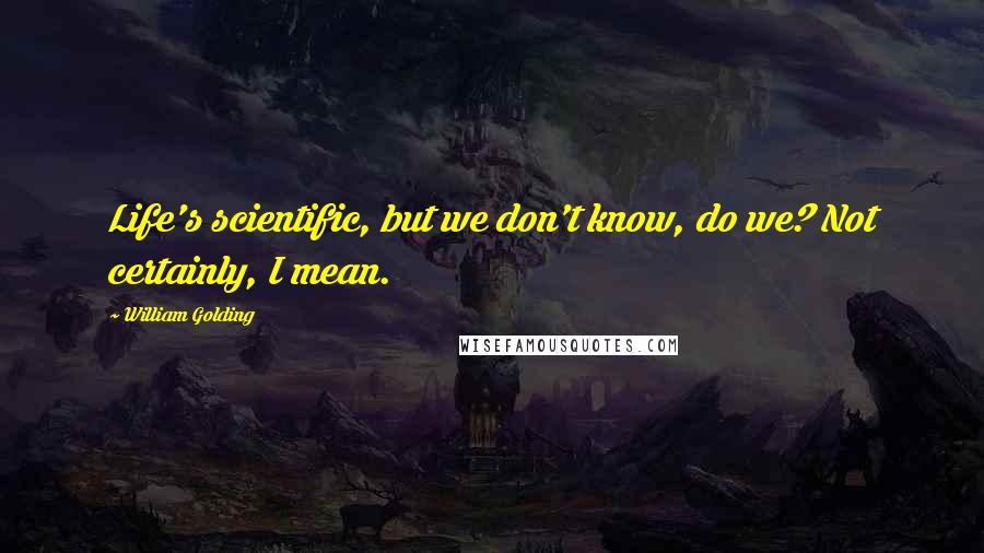 William Golding Quotes: Life's scientific, but we don't know, do we? Not certainly, I mean.