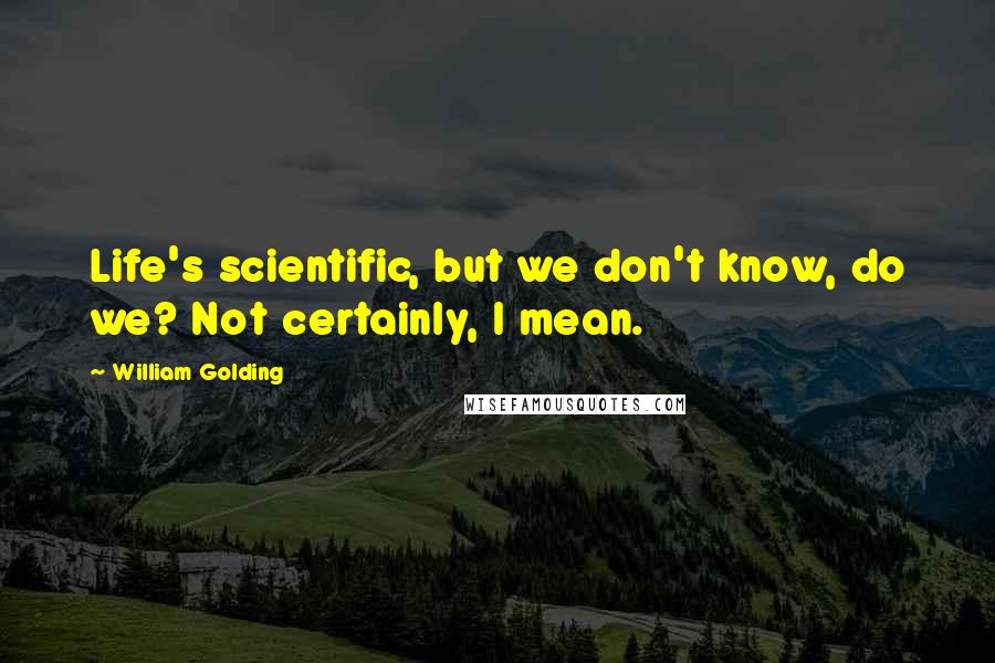 William Golding Quotes: Life's scientific, but we don't know, do we? Not certainly, I mean.