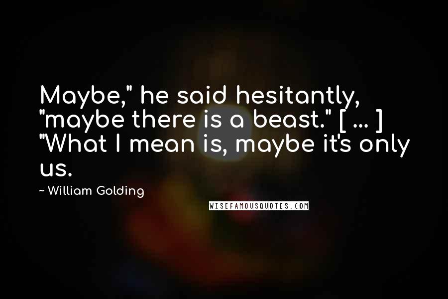 William Golding Quotes: Maybe," he said hesitantly, "maybe there is a beast." [ ... ] "What I mean is, maybe it's only us.