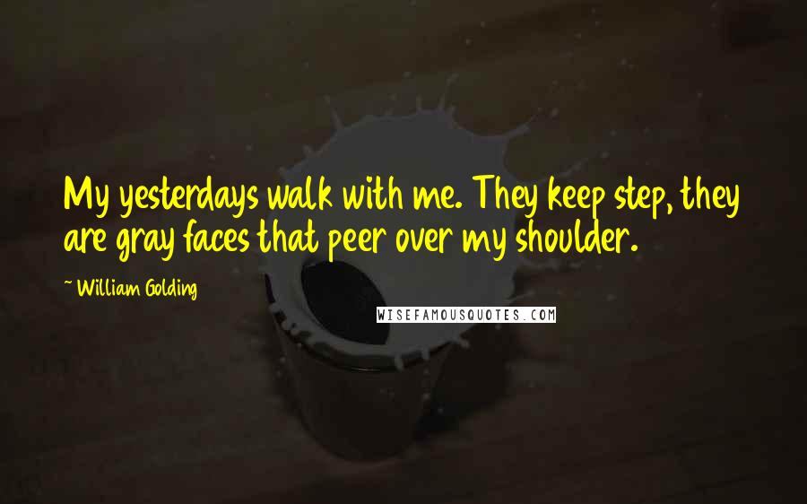 William Golding Quotes: My yesterdays walk with me. They keep step, they are gray faces that peer over my shoulder.