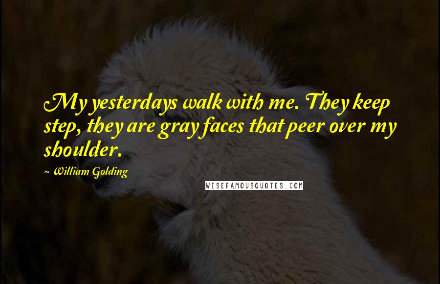 William Golding Quotes: My yesterdays walk with me. They keep step, they are gray faces that peer over my shoulder.