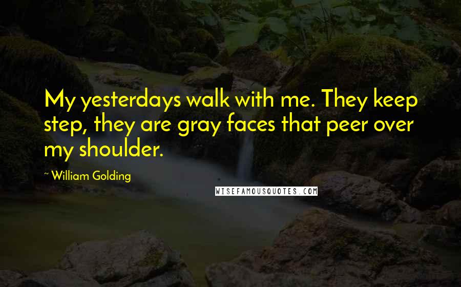 William Golding Quotes: My yesterdays walk with me. They keep step, they are gray faces that peer over my shoulder.