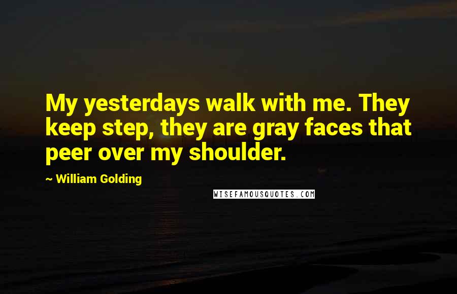 William Golding Quotes: My yesterdays walk with me. They keep step, they are gray faces that peer over my shoulder.