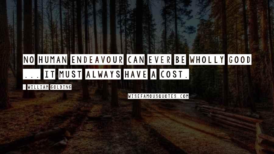 William Golding Quotes: No human endeavour can ever be wholly good ... it must always have a cost.