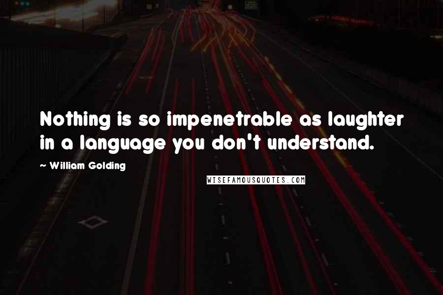 William Golding Quotes: Nothing is so impenetrable as laughter in a language you don't understand.