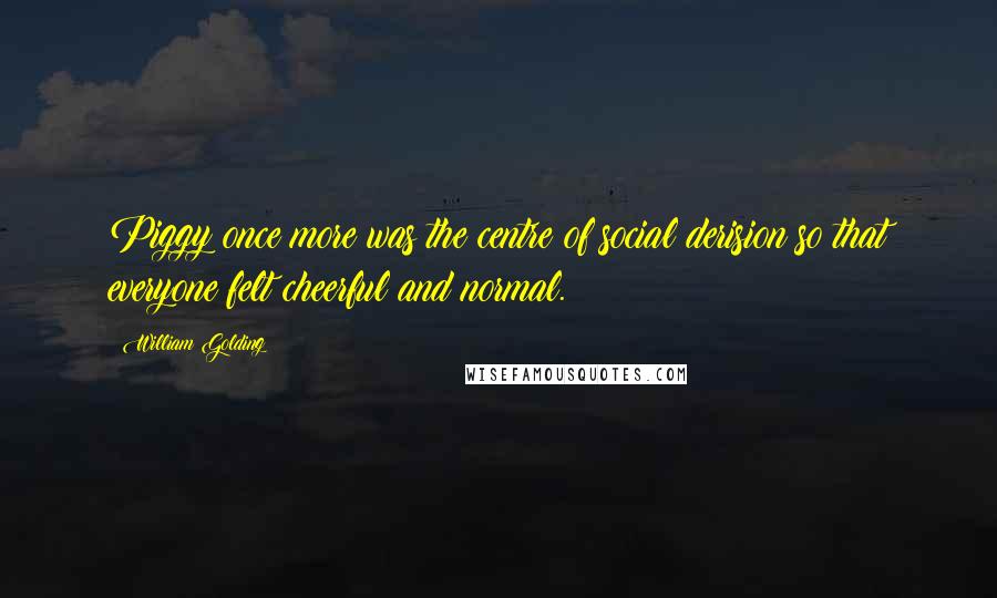 William Golding Quotes: Piggy once more was the centre of social derision so that everyone felt cheerful and normal.
