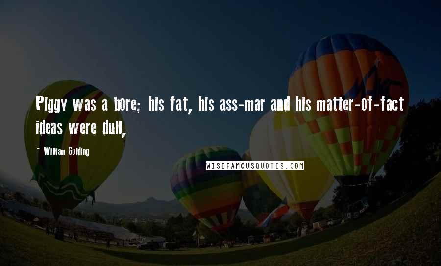 William Golding Quotes: Piggy was a bore; his fat, his ass-mar and his matter-of-fact ideas were dull,
