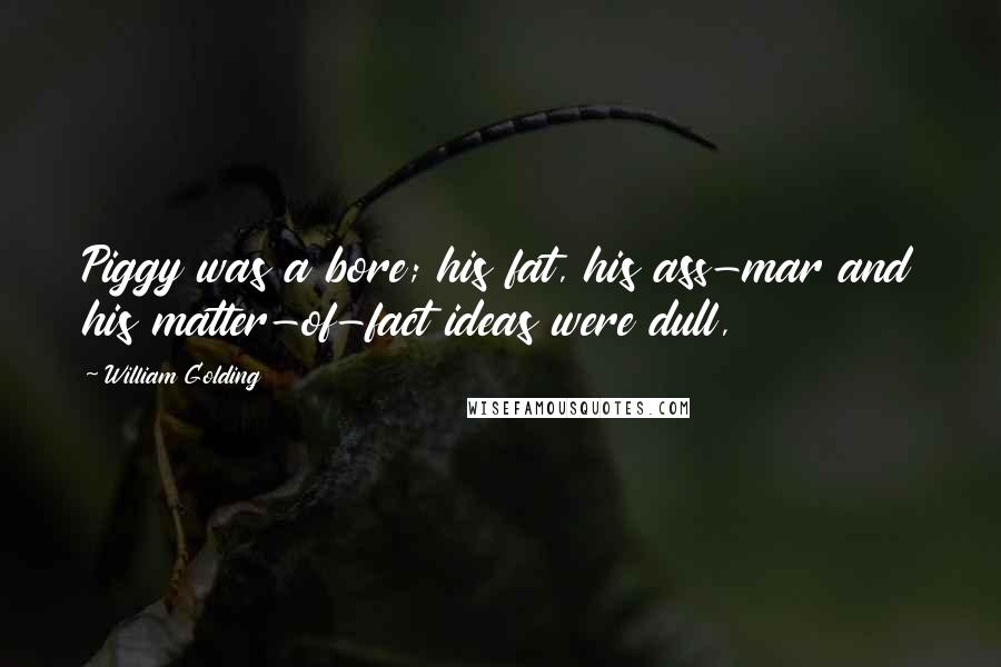 William Golding Quotes: Piggy was a bore; his fat, his ass-mar and his matter-of-fact ideas were dull,