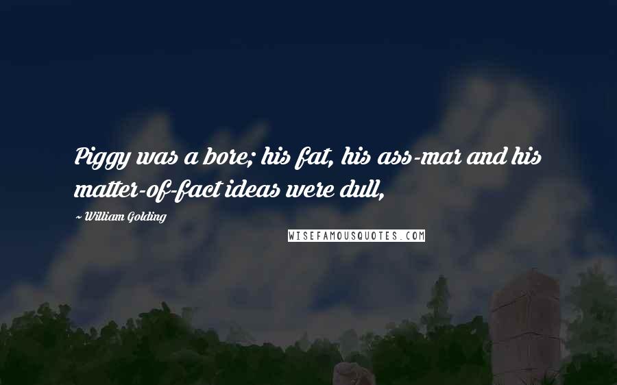 William Golding Quotes: Piggy was a bore; his fat, his ass-mar and his matter-of-fact ideas were dull,