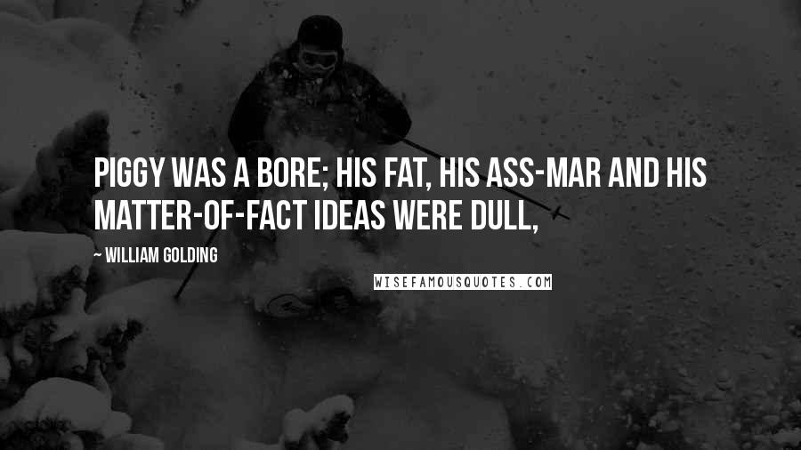 William Golding Quotes: Piggy was a bore; his fat, his ass-mar and his matter-of-fact ideas were dull,