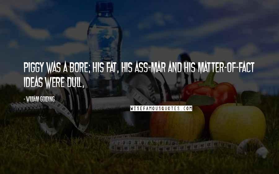 William Golding Quotes: Piggy was a bore; his fat, his ass-mar and his matter-of-fact ideas were dull,