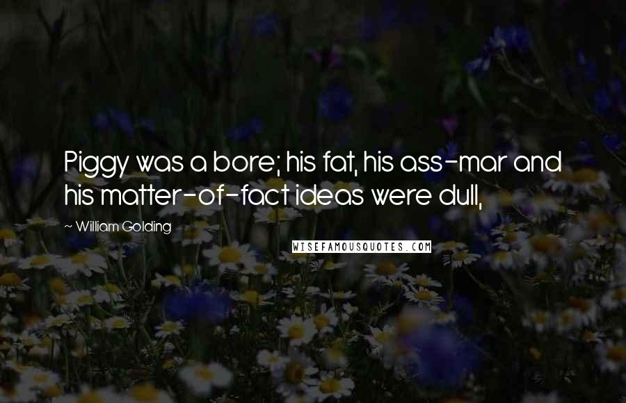 William Golding Quotes: Piggy was a bore; his fat, his ass-mar and his matter-of-fact ideas were dull,