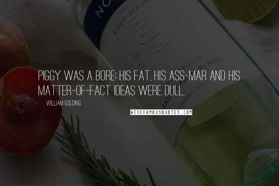 William Golding Quotes: Piggy was a bore; his fat, his ass-mar and his matter-of-fact ideas were dull,
