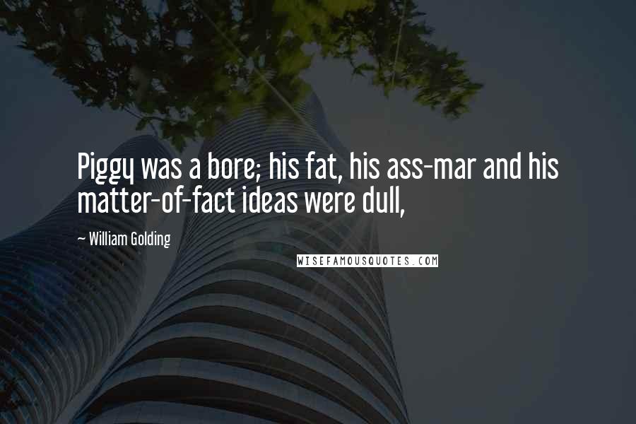 William Golding Quotes: Piggy was a bore; his fat, his ass-mar and his matter-of-fact ideas were dull,
