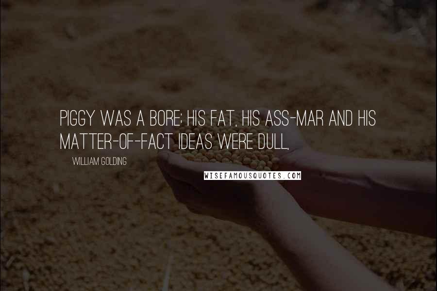 William Golding Quotes: Piggy was a bore; his fat, his ass-mar and his matter-of-fact ideas were dull,