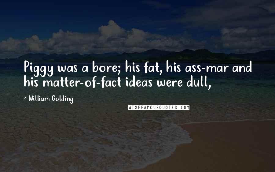 William Golding Quotes: Piggy was a bore; his fat, his ass-mar and his matter-of-fact ideas were dull,