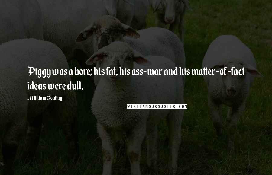 William Golding Quotes: Piggy was a bore; his fat, his ass-mar and his matter-of-fact ideas were dull,