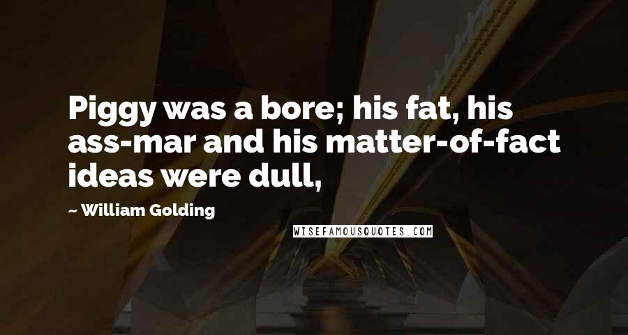 William Golding Quotes: Piggy was a bore; his fat, his ass-mar and his matter-of-fact ideas were dull,