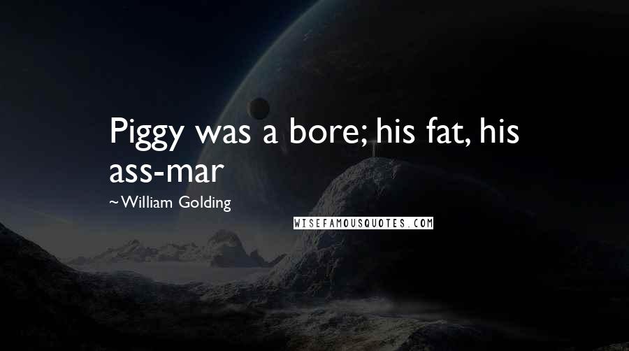 William Golding Quotes: Piggy was a bore; his fat, his ass-mar