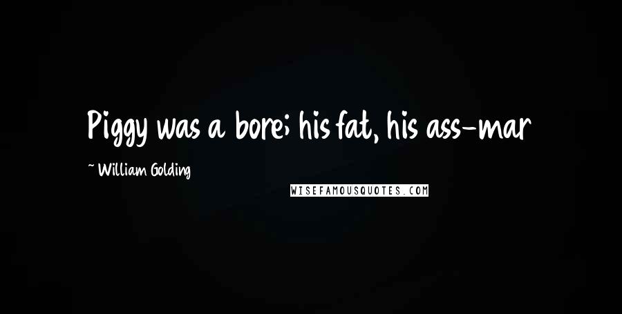 William Golding Quotes: Piggy was a bore; his fat, his ass-mar