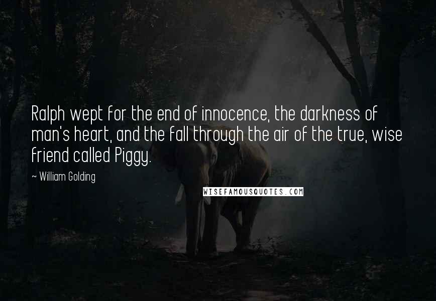 William Golding Quotes: Ralph wept for the end of innocence, the darkness of man's heart, and the fall through the air of the true, wise friend called Piggy.