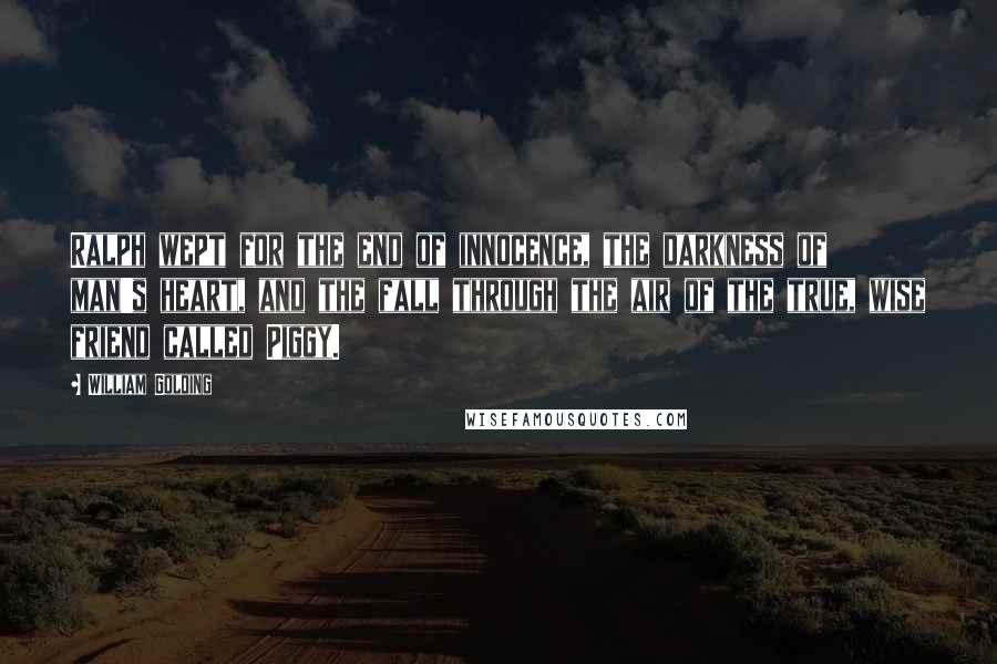 William Golding Quotes: Ralph wept for the end of innocence, the darkness of man's heart, and the fall through the air of the true, wise friend called Piggy.