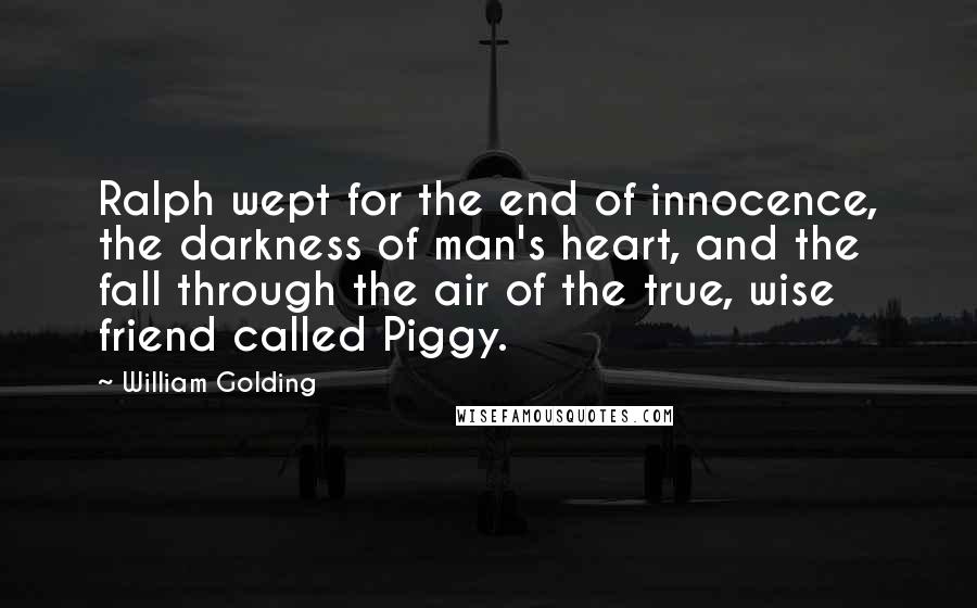 William Golding Quotes: Ralph wept for the end of innocence, the darkness of man's heart, and the fall through the air of the true, wise friend called Piggy.