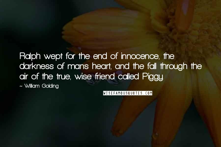 William Golding Quotes: Ralph wept for the end of innocence, the darkness of man's heart, and the fall through the air of the true, wise friend called Piggy.