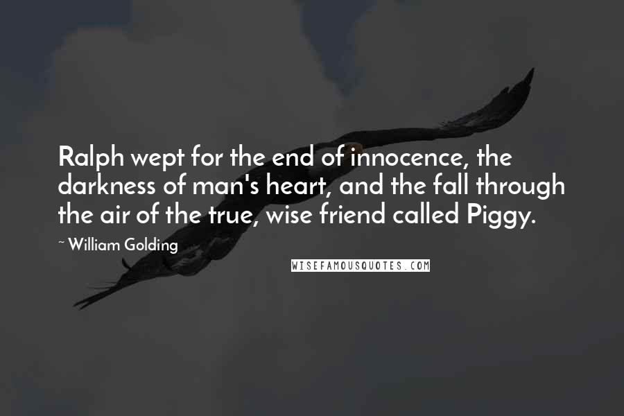 William Golding Quotes: Ralph wept for the end of innocence, the darkness of man's heart, and the fall through the air of the true, wise friend called Piggy.