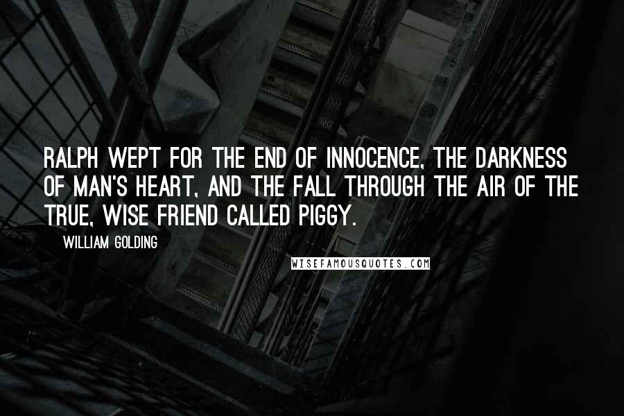 William Golding Quotes: Ralph wept for the end of innocence, the darkness of man's heart, and the fall through the air of the true, wise friend called Piggy.