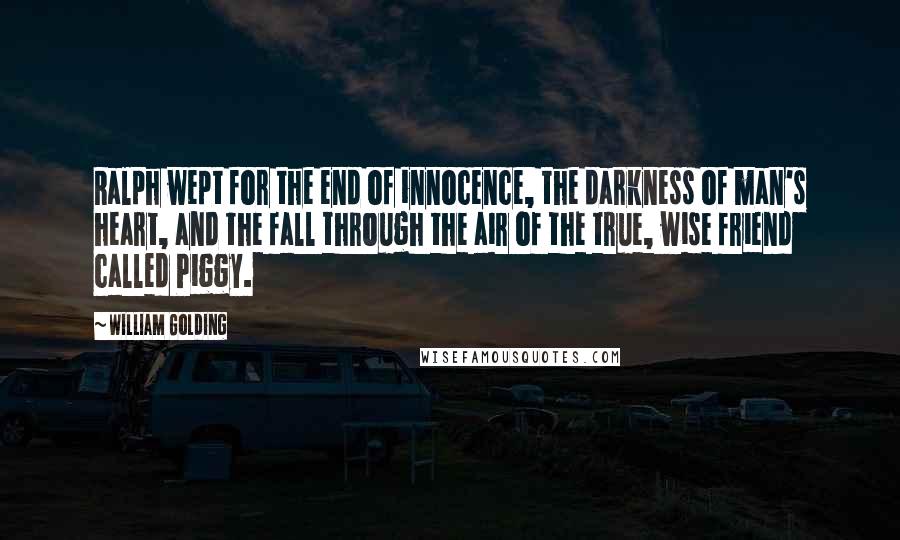 William Golding Quotes: Ralph wept for the end of innocence, the darkness of man's heart, and the fall through the air of the true, wise friend called Piggy.