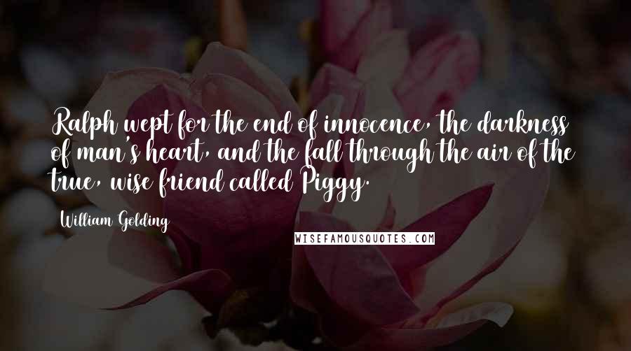 William Golding Quotes: Ralph wept for the end of innocence, the darkness of man's heart, and the fall through the air of the true, wise friend called Piggy.